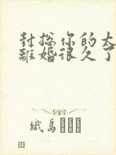 封总你的太太想离婚很久了,免费阅读