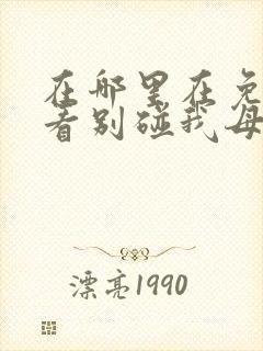 在哪里在免费观看别碰我母亲短剧