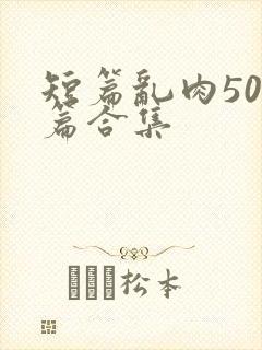 短篇乱肉500篇合集