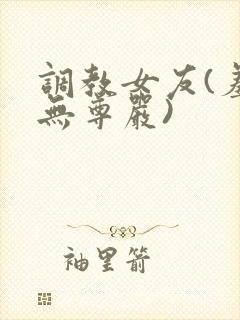 调教女友(羞辱无尊严)