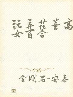 玩弄花蒂高h女女百合