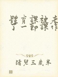 体育课被老师C了一节课作文