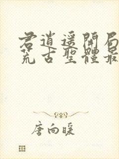 君逍遥开局签到荒古圣体最新章节阅读