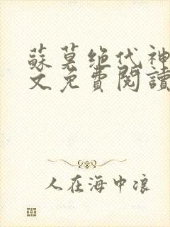 苏莫绝代神主全文免费阅读 最新章节无弹窗