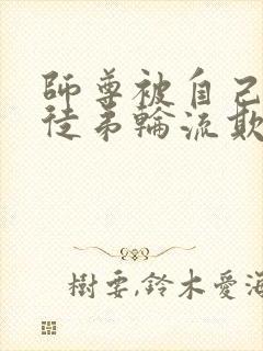 师尊被自己三个徒弟轮流欺负的小说