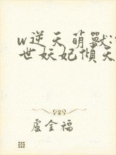 w逆天萌兽:绝世妖妃倾天下》
