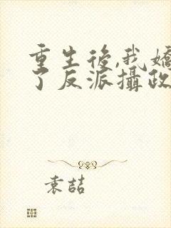 重生后,我娇养了反派摄政王