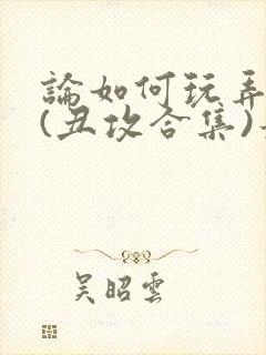 论如何玩弄美人(丑攻合集)最新章节内