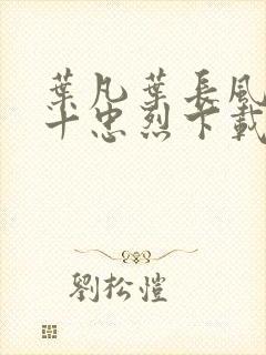 叶凡叶长风一门十忠烈下载
