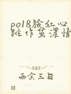 po18脸红心跳作茧浓情小说免费阅读