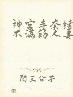 神宫寺奈绪欲求不满的人妻