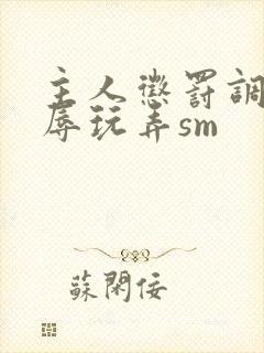 主人惩罚调教羞辱玩弄sm