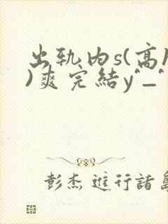 出轨内s(高h)爽完结y^_^