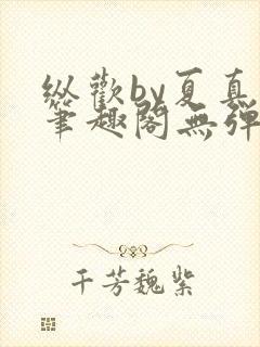 纵欢by夏真真笔趣阁无弹窗最新章节更
