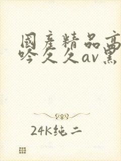 国产精品高潮呻吟久久av黑人