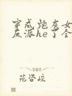 穿成炮灰女配和反派he了全文免费阅读