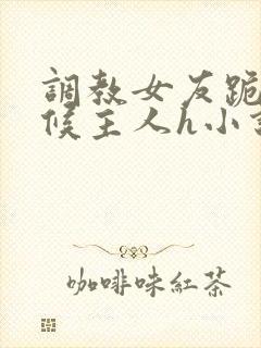 调教女友跪着伺候主人h小说