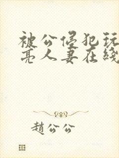 被公侵犯玩弄漂亮人妻在线