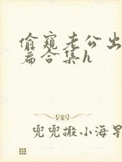 偷窥老公出轨短篇合集h