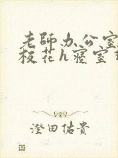 老师办公室狂肉校花h寝室视频