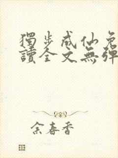 独步成仙免费阅读全文无弹窗