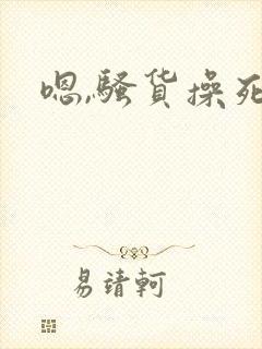 嗯,骚货操死你