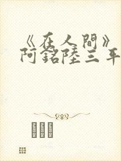 《在人间》采薇阿铭陆三平小说