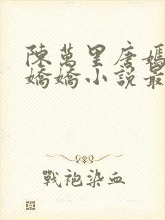 陈万里唐嫣然宋娇娇小说最新章节更新列表封面