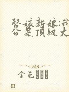 替嫁新娘:我老公是顶级大佬全文免费