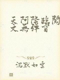 天阿降临阅读全文无弹窗