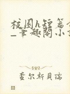 校园h短篇合集_笔趣阁小说