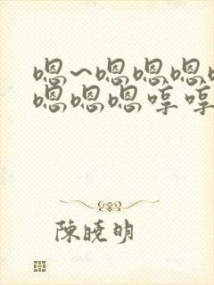 嗯~嗯嗯嗯嗯嗯嗯嗯嗯哼哼哼哼哼