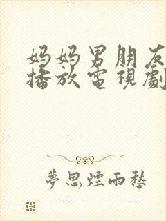 妈妈男朋友免费播放电视剧全集剧情