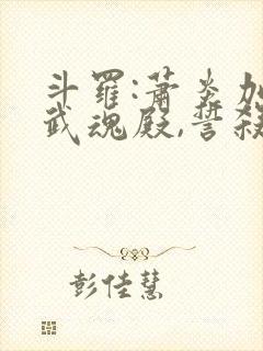 斗罗:萧炎加入武魂殿,誓杀唐三