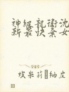 神级龙卫沈浪更新最快弃女