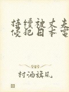 持续被丈夫上司侵犯日本电影