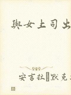 与女上司出差