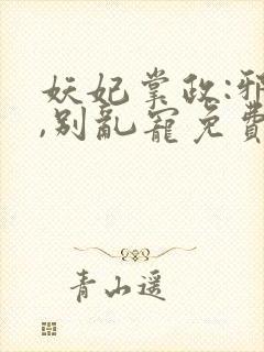 妖妃掌政:邪帝,别乱宠免费