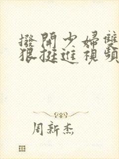 拨开少妇双腿狠狠挺进视频