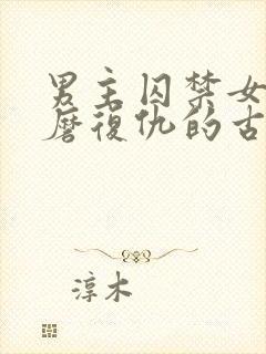 男主囚禁女主折磨复仇的古言虐妾
