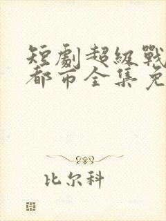短剧超级战神在都市全集免费观看