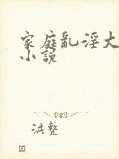 家庭乱淫大杂烩小说