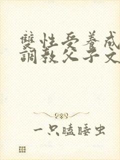 双性受养成生子调教父子文