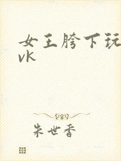 女王胯下玩弄丨vk