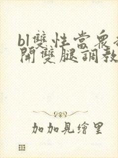 bl双性当众扒开双腿调教花蒂h文