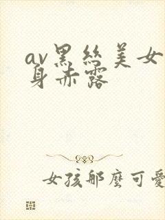 av黑丝美女全身赤露