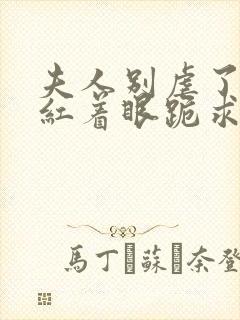 夫人别虐了傅总红着眼跪求原谅完整短剧