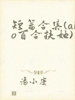 短篇合集(abo百合扶她)小说在线阅读