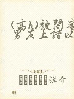 (高h)被闺蜜男友上错以后