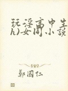 玩淫高中生(高h)女同小说
